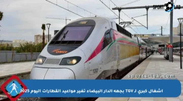 أشغال كبرى لـ TGV بجهة الدار البيضاء تغير مواعيد القطارات اليوم 2025
